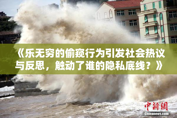 《乐无穷的偷窥行为引发社会热议与反思，触动了谁的隐私底线？》