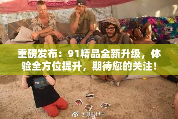 重磅发布：91精品全新升级，体验全方位提升，期待您的关注！