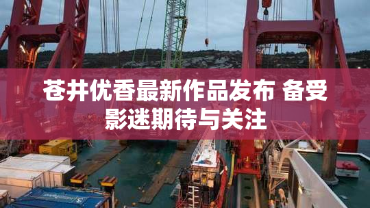 苍井优香最新作品发布 备受影迷期待与关注