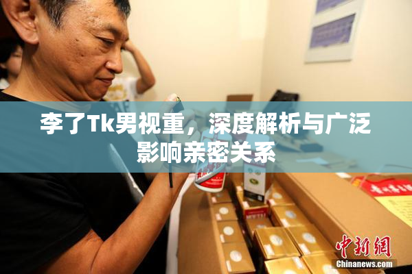 李了Tk男视重，深度解析与广泛影响亲密关系