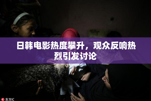 日韩电影热度攀升，观众反响热烈引发讨论