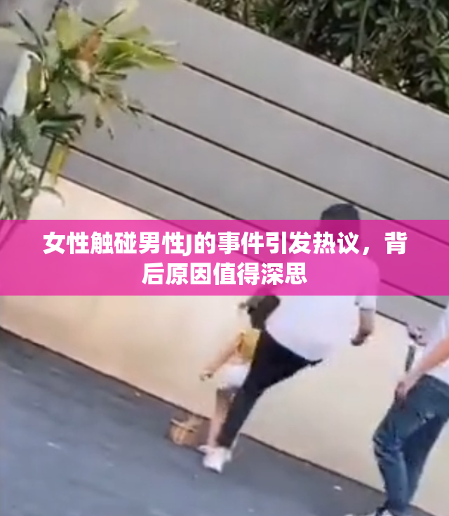女性触碰男性J的事件引发热议，背后原因值得深思