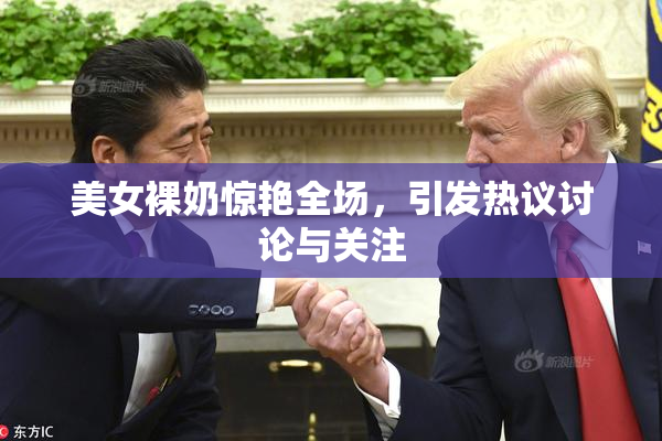 美女裸奶惊艳全场，引发热议讨论与关注