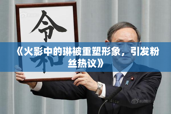《火影中的琳被重塑形象，引发粉丝热议》