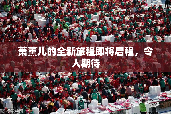 萧薰儿的全新旅程即将启程，令人期待