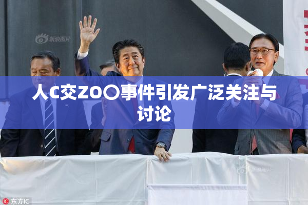人C交ZO〇事件引发广泛关注与讨论