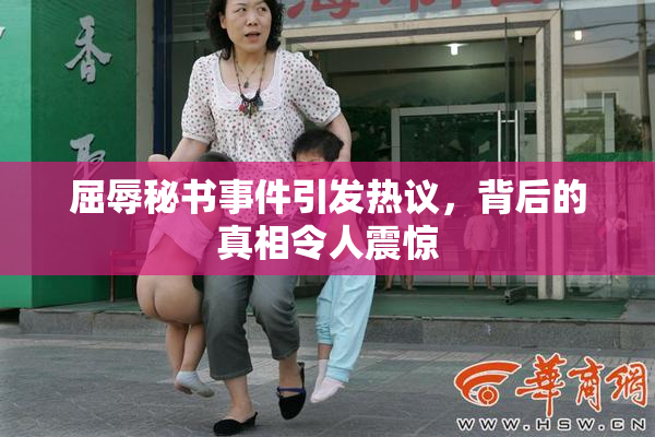 屈辱秘书事件引发热议，背后的真相令人震惊