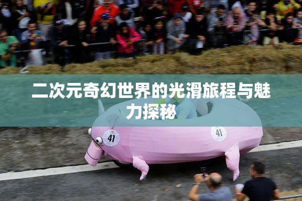 二次元奇幻世界的光滑旅程与魅力探秘