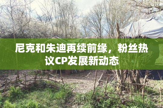 尼克和朱迪再续前缘，粉丝热议CP发展新动态