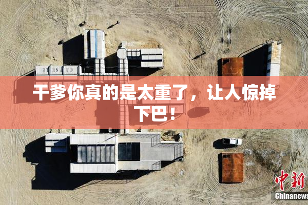 干爹你真的是太重了，让人惊掉下巴！