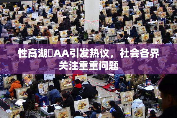 性高湖婬AA引发热议，社会各界关注重重问题