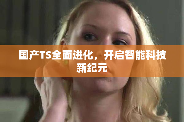 国产TS全面进化，开启智能科技新纪元