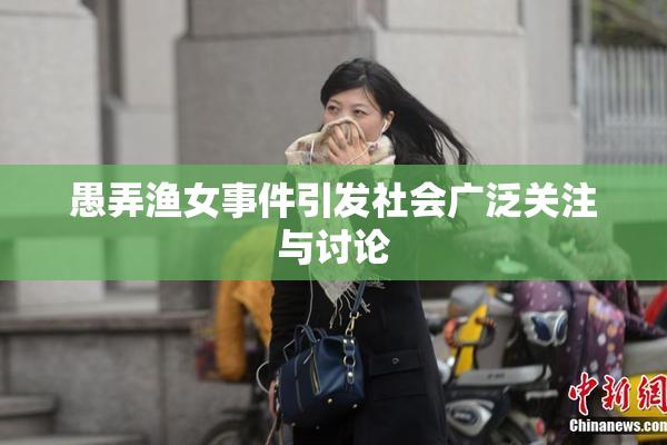愚弄渔女事件引发社会广泛关注与讨论