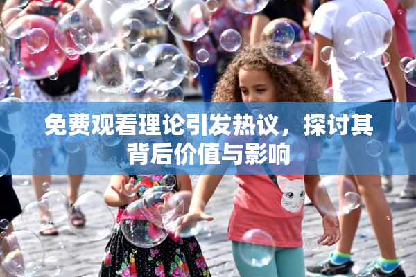 免费观看理论引发热议，探讨其背后价值与影响