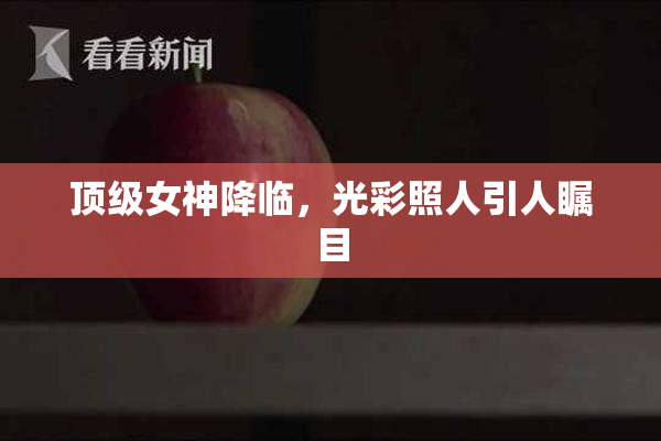 顶级女神降临，光彩照人引人瞩目
