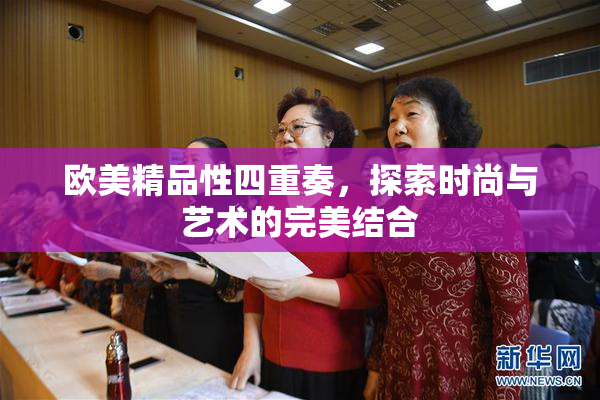 欧美精品性四重奏，探索时尚与艺术的完美结合
