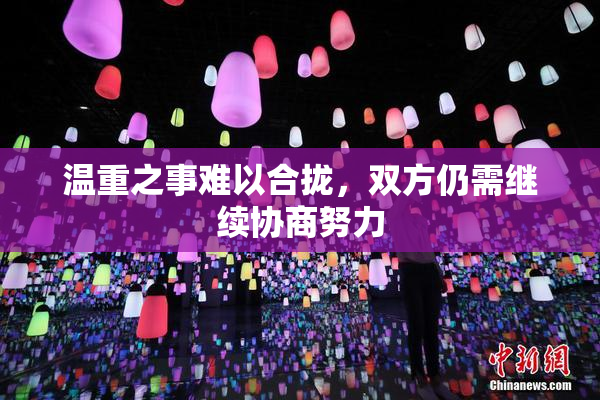 温重之事难以合拢，双方仍需继续协商努力