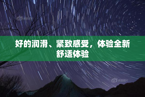 好的润滑、紧致感受，体验全新舒适体验
