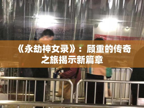 《永劫神女录》：顾重的传奇之旅揭示新篇章