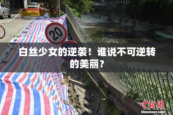 白丝少女的逆袭！谁说不可逆转的美丽？