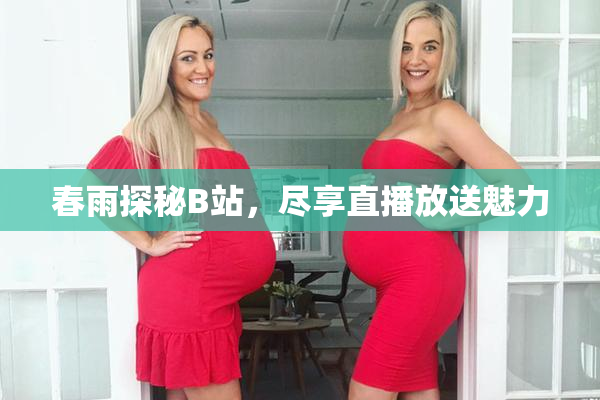 春雨探秘B站，尽享直播放送魅力