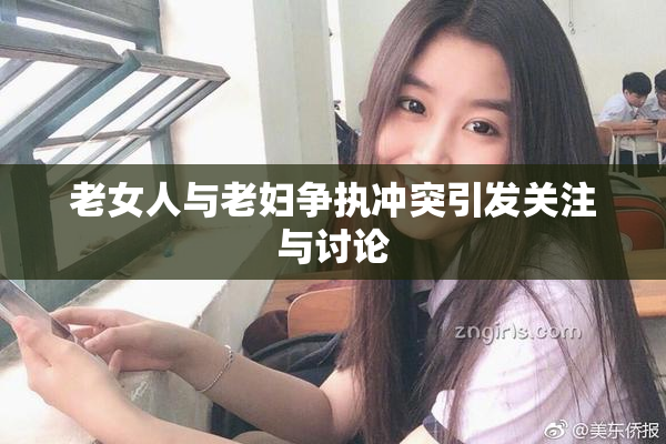 老女人与老妇争执冲突引发关注与讨论