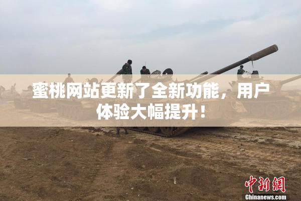 蜜桃网站更新了全新功能，用户体验大幅提升！