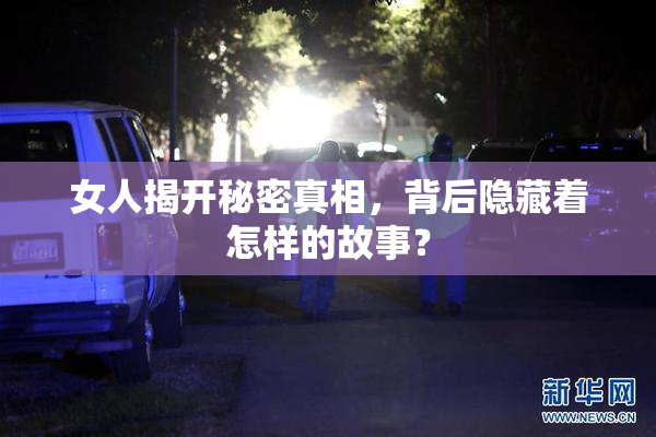 女人揭开秘密真相，背后隐藏着怎样的故事？