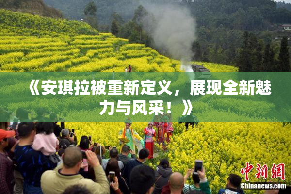 《安琪拉被重新定义，展现全新魅力与风采！》
