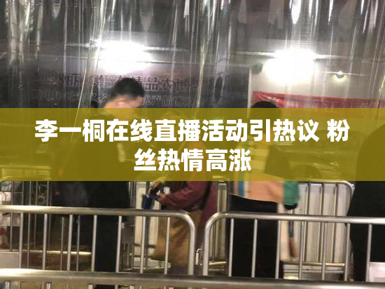 李一桐在线直播活动引热议 粉丝热情高涨