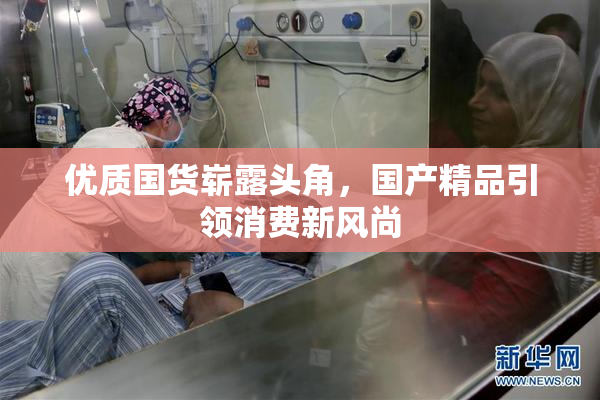 优质国货崭露头角，国产精品引领消费新风尚