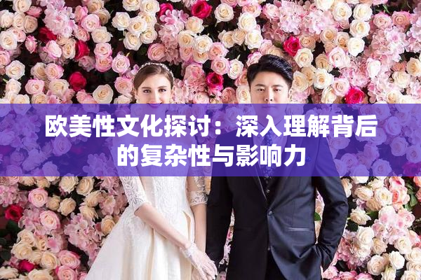 欧美性文化探讨：深入理解背后的复杂性与影响力