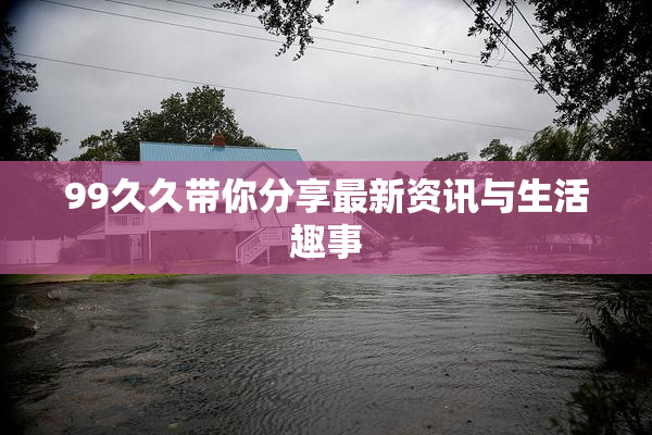 99久久带你分享最新资讯与生活趣事