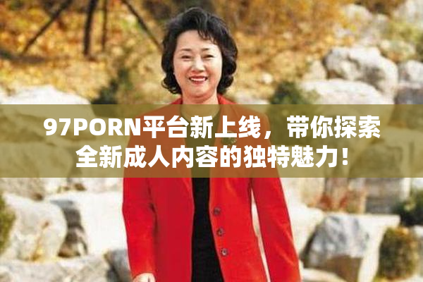97PORN平台新上线，带你探索全新成人内容的独特魅力！