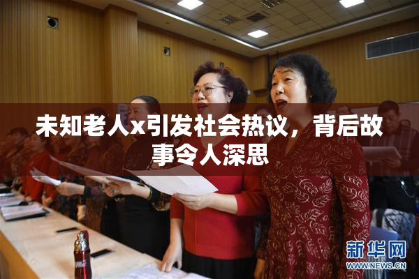 未知老人x引发社会热议，背后故事令人深思