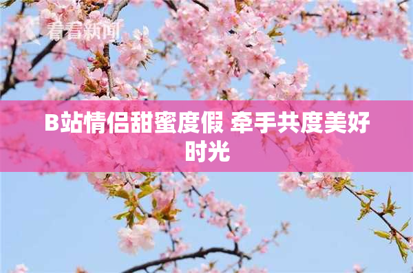 B站情侣甜蜜度假 牵手共度美好时光