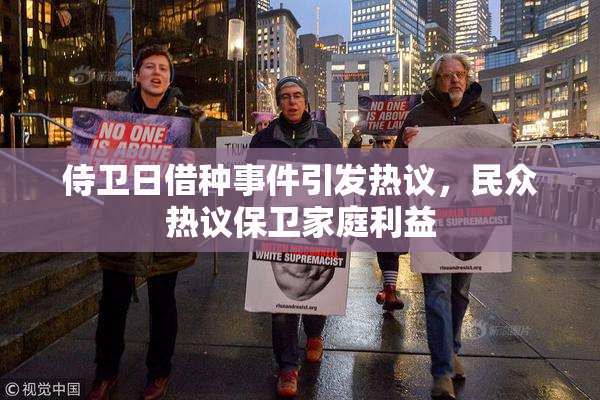 侍卫日借种事件引发热议，民众热议保卫家庭利益