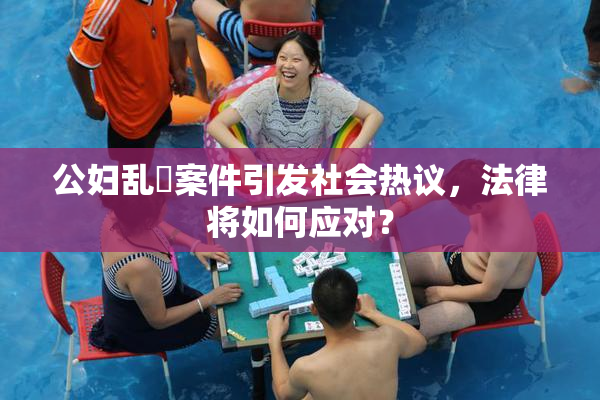 公妇乱婬案件引发社会热议，法律将如何应对？
