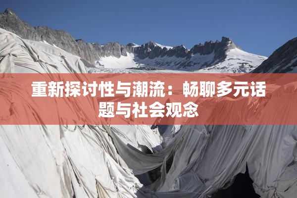 重新探讨性与潮流：畅聊多元话题与社会观念