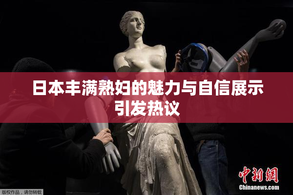 日本丰满熟妇的魅力与自信展示引发热议