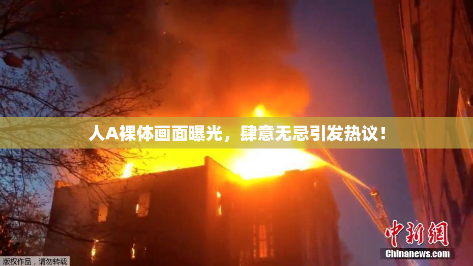 人A裸体画面曝光，肆意无忌引发热议！