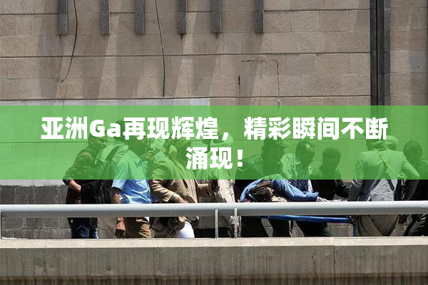 亚洲Ga再现辉煌，精彩瞬间不断涌现！