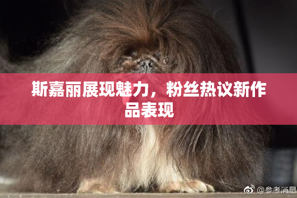 斯嘉丽展现魅力，粉丝热议新作品表现
