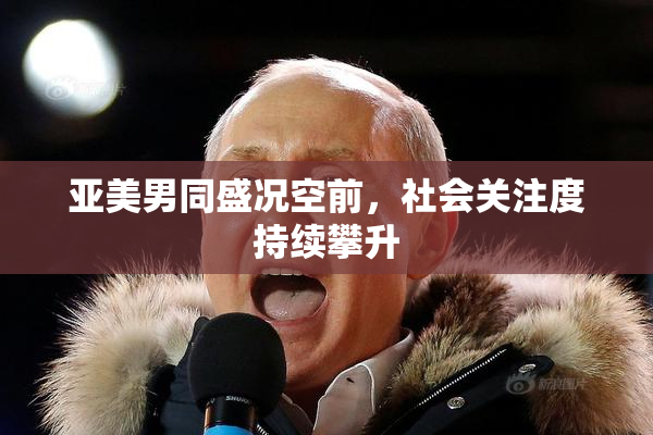 亚美男同盛况空前，社会关注度持续攀升