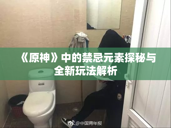 《原神》中的禁忌元素探秘与全新玩法解析
