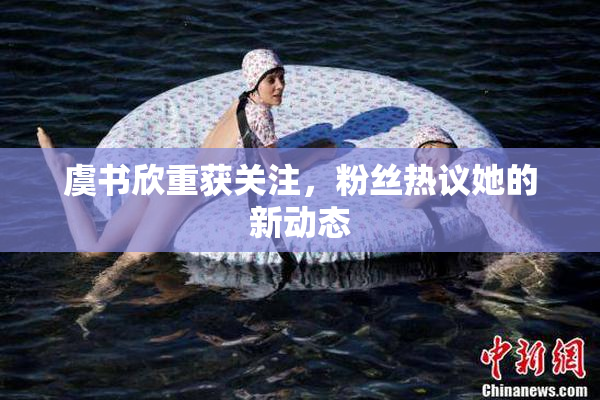 虞书欣重获关注，粉丝热议她的新动态