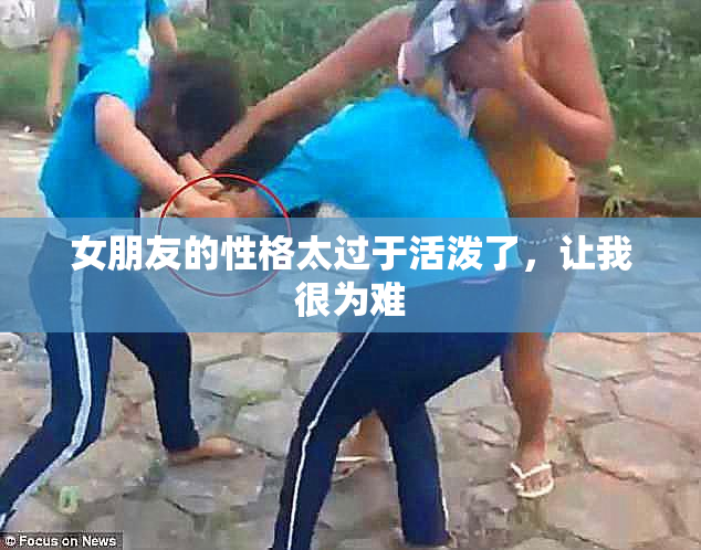 女朋友的性格太过于活泼了，让我很为难