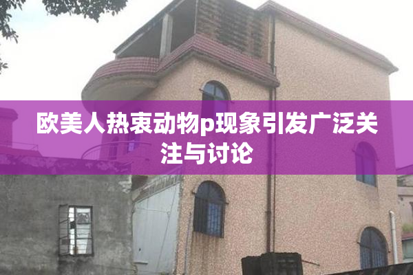 欧美人热衷动物p现象引发广泛关注与讨论