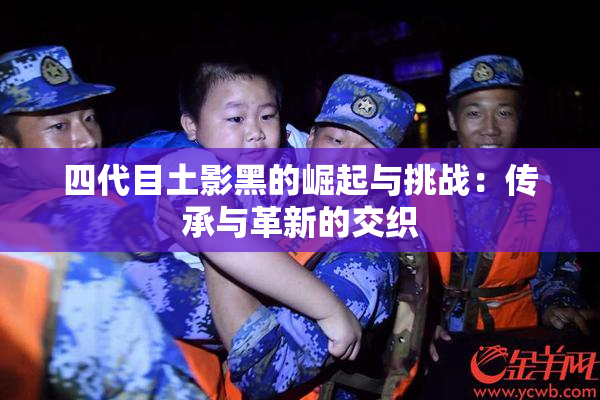 四代目土影黑的崛起与挑战：传承与革新的交织