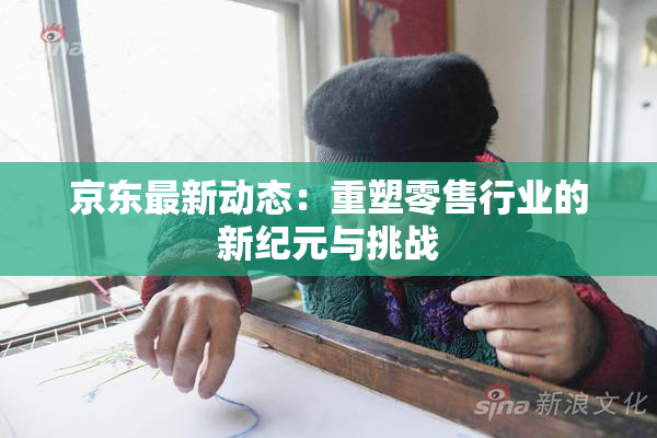 京东最新动态：重塑零售行业的新纪元与挑战